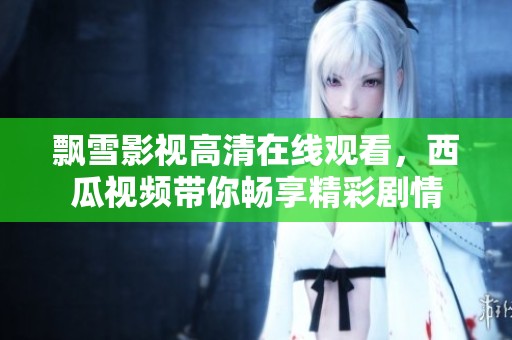 飘雪影视高清在线观看，西瓜视频带你畅享精彩剧情