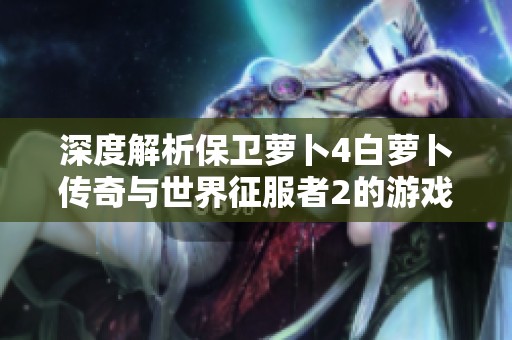 深度解析保卫萝卜4白萝卜传奇与世界征服者2的游戏攻略与进度条问题