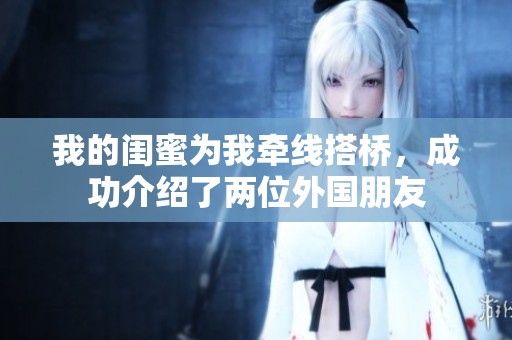 我的闺蜜为我牵线搭桥，成功介绍了两位外国朋友