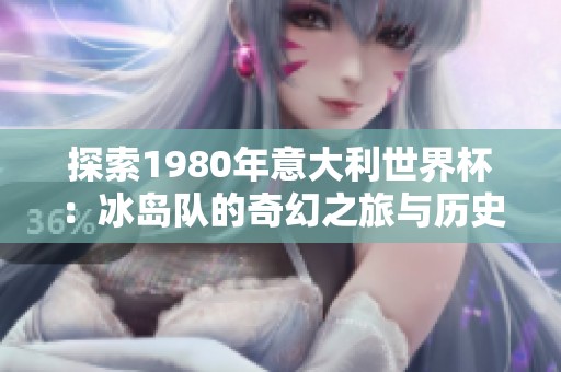 探索1980年意大利世界杯：冰岛队的奇幻之旅与历史瞬间