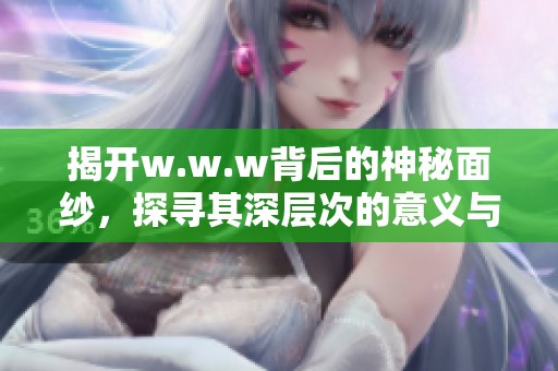 揭开w.w.w背后的神秘面纱，探寻其深层次的意义与影响