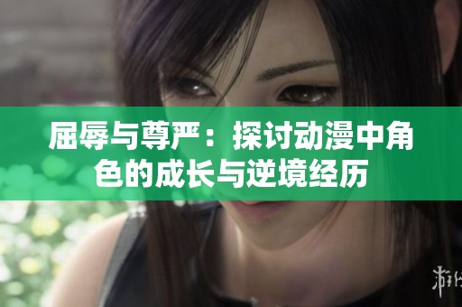 屈辱与尊严：探讨动漫中角色的成长与逆境经历
