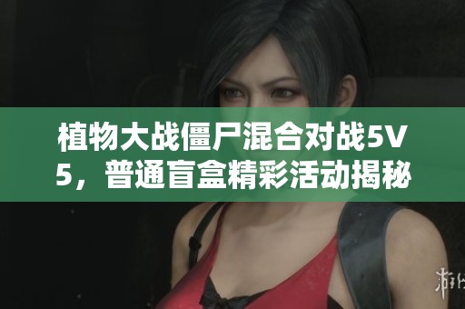 植物大战僵尸混合对战5V5，普通盲盒精彩活动揭秘！