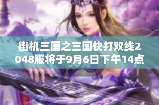 街机三国之三国快打双线2048服将于9月6日下午14点盛大开启！