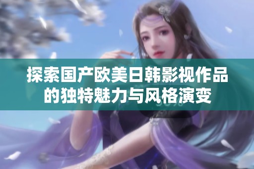 探索国产欧美日韩影视作品的独特魅力与风格演变