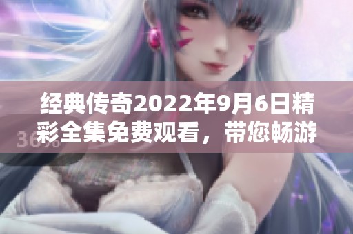 经典传奇2022年9月6日精彩全集免费观看，带您畅游传奇故事