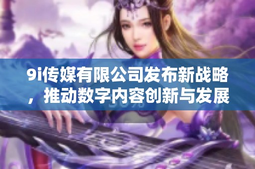 9i传媒有限公司发布新战略，推动数字内容创新与发展