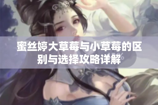 蜜丝婷大草莓与小草莓的区别与选择攻略详解