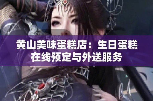 黄山美味蛋糕店：生日蛋糕在线预定与外送服务