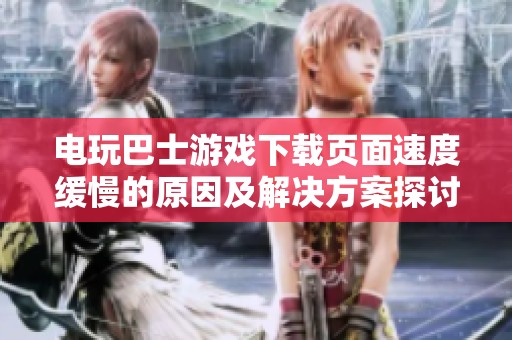 电玩巴士游戏下载页面速度缓慢的原因及解决方案探讨