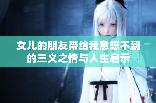 女儿的朋友带给我意想不到的三义之情与人生启示