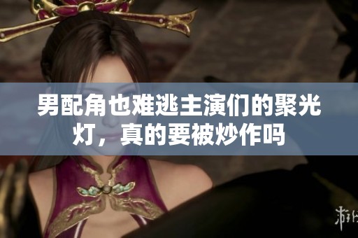 男配角也难逃主演们的聚光灯，真的要被炒作吗