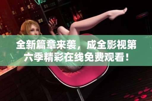 全新篇章来袭，成全影视第六季精彩在线免费观看！