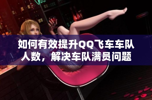 如何有效提升QQ飞车车队人数，解决车队满员问题