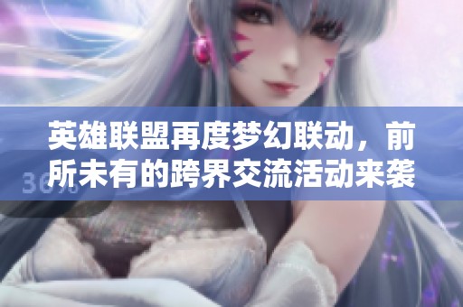 英雄联盟再度梦幻联动，前所未有的跨界交流活动来袭