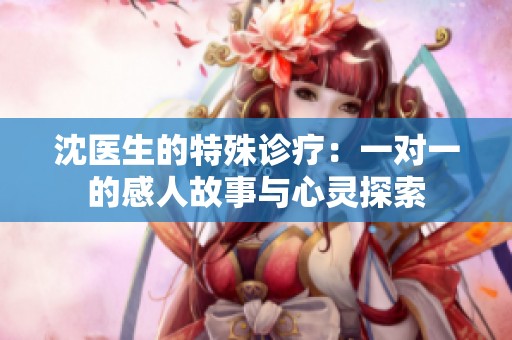 沈医生的特殊诊疗：一对一的感人故事与心灵探索