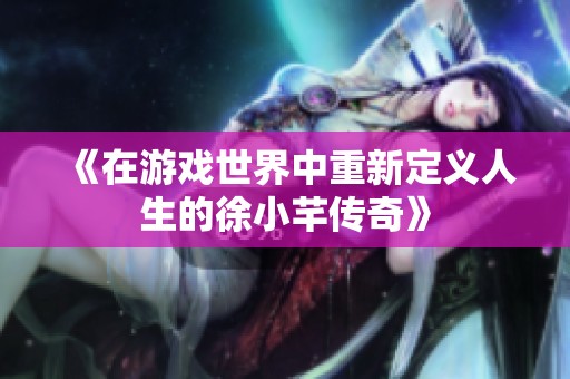 《在游戏世界中重新定义人生的徐小芊传奇》