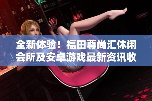全新体验！福田尊尚汇休闲会所及安卓游戏最新资讯收藏攻略