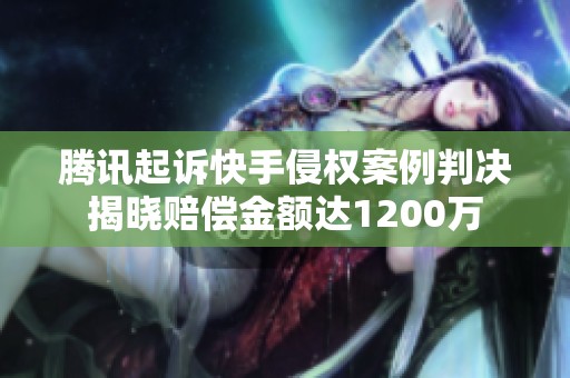 腾讯起诉快手侵权案例判决揭晓赔偿金额达1200万