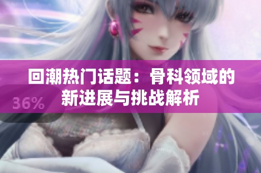 回潮热门话题：骨科领域的新进展与挑战解析