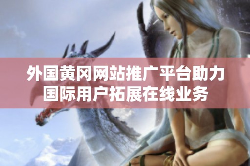 外国黄冈网站推广平台助力国际用户拓展在线业务