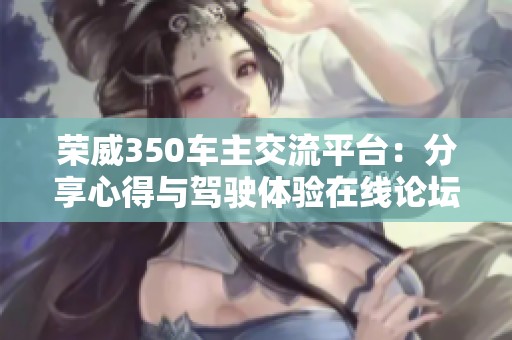 荣威350车主交流平台：分享心得与驾驶体验在线论坛
