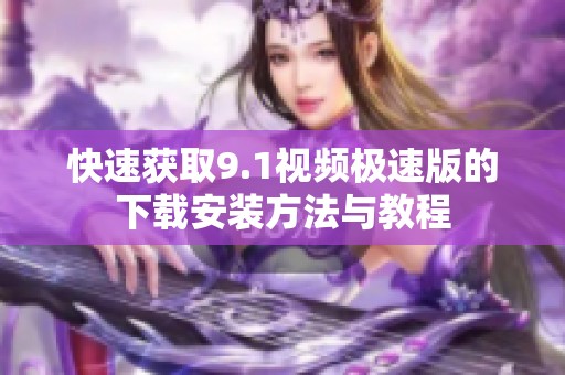 快速获取9.1视频极速版的下载安装方法与教程