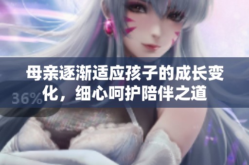 母亲逐渐适应孩子的成长变化，细心呵护陪伴之道