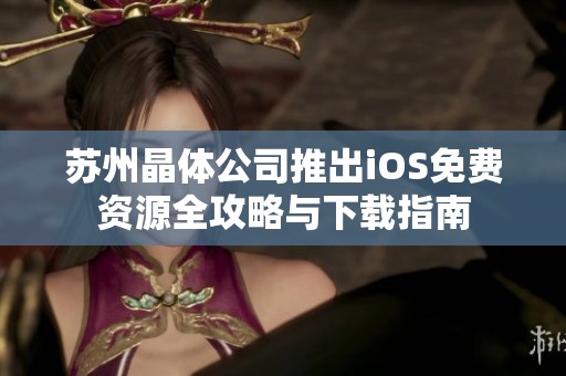 苏州晶体公司推出iOS免费资源全攻略与下载指南