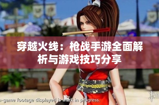 穿越火线：枪战手游全面解析与游戏技巧分享