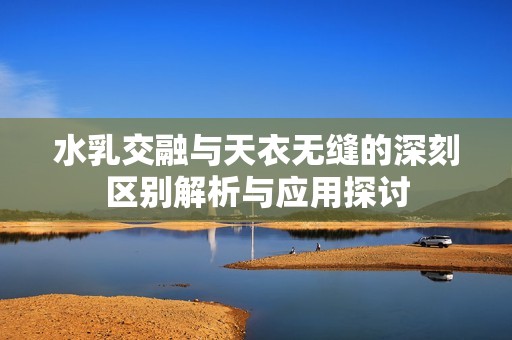 水乳交融与天衣无缝的深刻区别解析与应用探讨