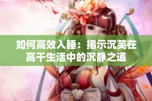 如何高效入睡：揭示沉芙在高干生活中的沉静之道