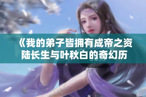 《我的弟子皆拥有成帝之资 陆长生与叶秋白的奇幻历程》