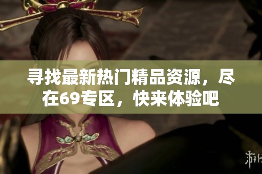 寻找最新热门精品资源，尽在69专区，快来体验吧