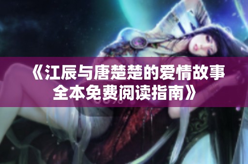 《江辰与唐楚楚的爱情故事全本免费阅读指南》