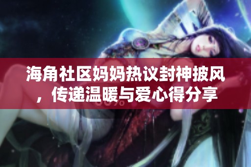海角社区妈妈热议封神披风，传递温暖与爱心得分享