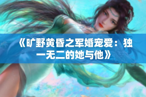 《旷野黄昏之军婚宠爱：独一无二的她与他》
