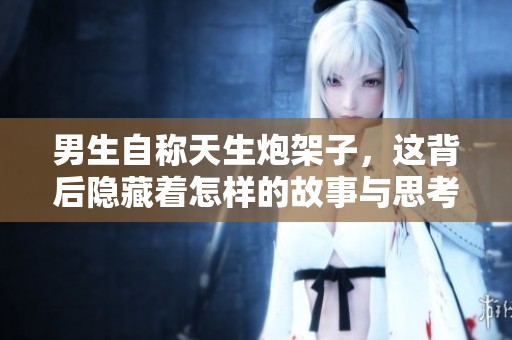 男生自称天生炮架子，这背后隐藏着怎样的故事与思考