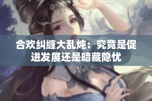 合欢纠缠大乱炖：究竟是促进发展还是暗藏隐忧