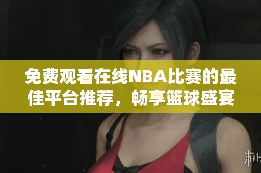 免费观看在线NBA比赛的最佳平台推荐，畅享篮球盛宴