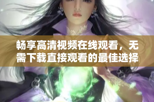 畅享高清视频在线观看，无需下载直接观看的最佳选择