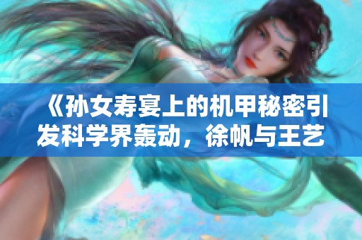 《孙女寿宴上的机甲秘密引发科学界轰动，徐帆与王艺雪的故事》