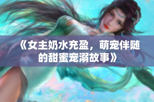 《女主奶水充盈，萌宠伴随的甜蜜宠溺故事》