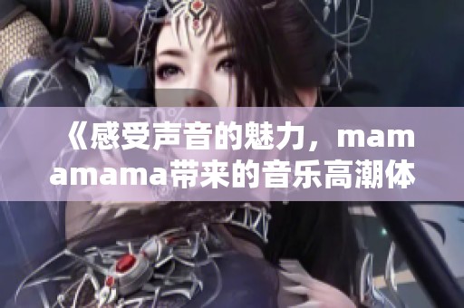 《感受声音的魅力，mamamama带来的音乐高潮体验》