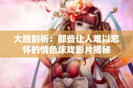 大胆剖析：那些让人难以忘怀的情色床戏影片揭秘