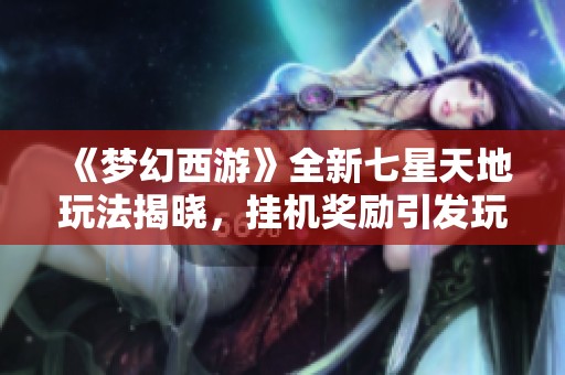 《梦幻西游》全新七星天地玩法揭晓，挂机奖励引发玩家热议