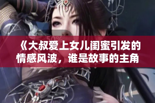 《大叔爱上女儿闺蜜引发的情感风波，谁是故事的主角》