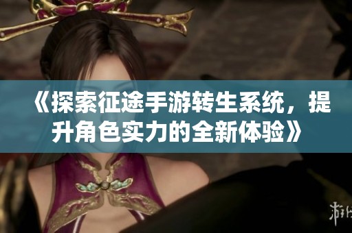 《探索征途手游转生系统，提升角色实力的全新体验》