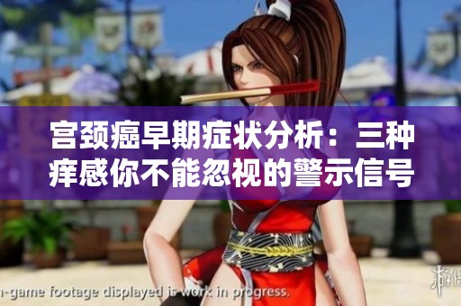 宫颈癌早期症状分析：三种痒感你不能忽视的警示信号