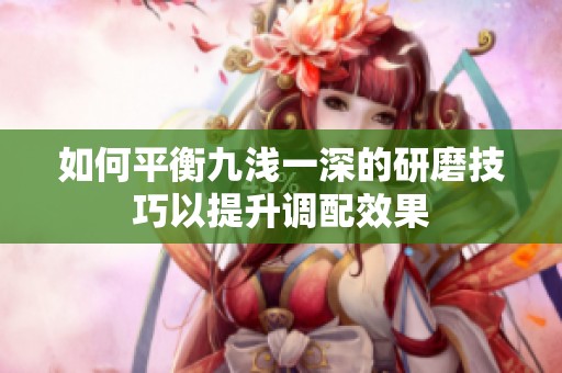 如何平衡九浅一深的研磨技巧以提升调配效果